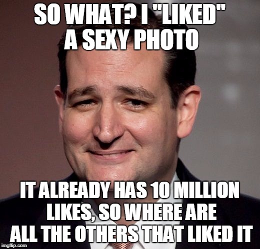 ted cruz | SO WHAT? I "LIKED" A SEXY PHOTO; IT ALREADY HAS 10 MILLION LIKES, SO WHERE ARE ALL THE OTHERS THAT LIKED IT | image tagged in ted cruz | made w/ Imgflip meme maker