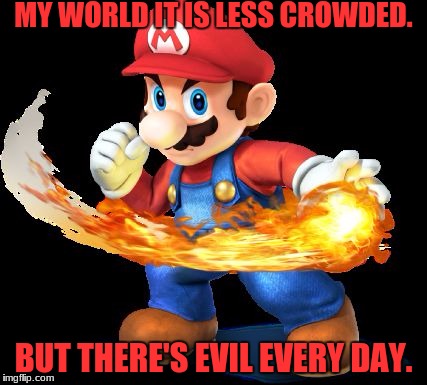 Mario Time! | MY WORLD IT IS LESS CROWDED. BUT THERE'S EVIL EVERY DAY. | image tagged in mario time | made w/ Imgflip meme maker
