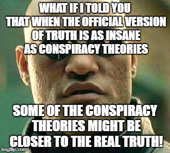 What if i told you | WHAT IF I TOLD YOU THAT WHEN THE OFFICIAL VERSION OF TRUTH IS AS INSANE AS CONSPIRACY THEORIES; SOME OF THE CONSPIRACY THEORIES MIGHT BE CLOSER TO THE REAL TRUTH! | image tagged in what if i told you | made w/ Imgflip meme maker