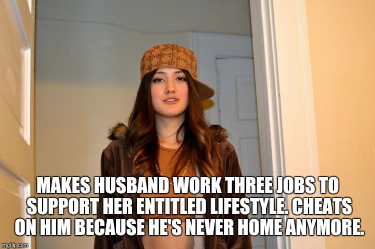 Scumbag Stephanie  | MAKES HUSBAND WORK THREE JOBS TO SUPPORT HER ENTITLED LIFESTYLE. CHEATS ON HIM BECAUSE HE'S NEVER HOME ANYMORE. | image tagged in scumbag stephanie | made w/ Imgflip meme maker