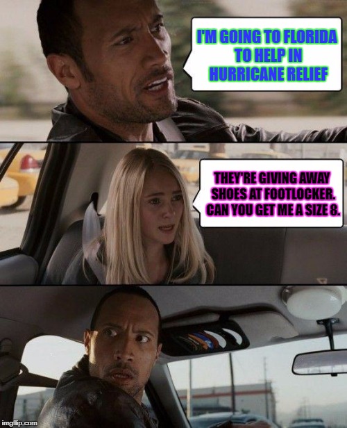 The Rock Driving Meme | I'M GOING TO FLORIDA TO HELP IN HURRICANE RELIEF; THEY'RE GIVING AWAY SHOES AT FOOTLOCKER. CAN YOU GET ME A SIZE 8. | image tagged in memes,the rock driving | made w/ Imgflip meme maker