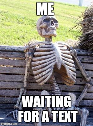 Waiting Skeleton | ME; WAITING FOR A TEXT | image tagged in memes,waiting skeleton | made w/ Imgflip meme maker