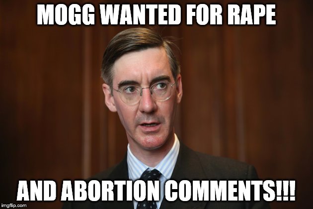 MOGG | MOGG WANTED FOR RAPE; AND ABORTION COMMENTS!!! | image tagged in jacob rees mogg | made w/ Imgflip meme maker