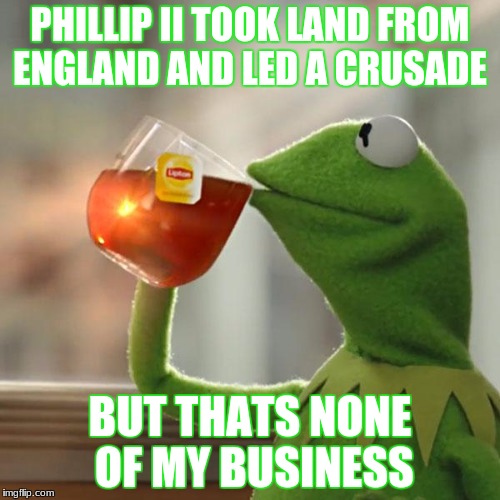 But That's None Of My Business | PHILLIP II TOOK LAND FROM ENGLAND AND LED A CRUSADE; BUT THATS NONE OF MY BUSINESS | image tagged in memes,but thats none of my business,kermit the frog | made w/ Imgflip meme maker