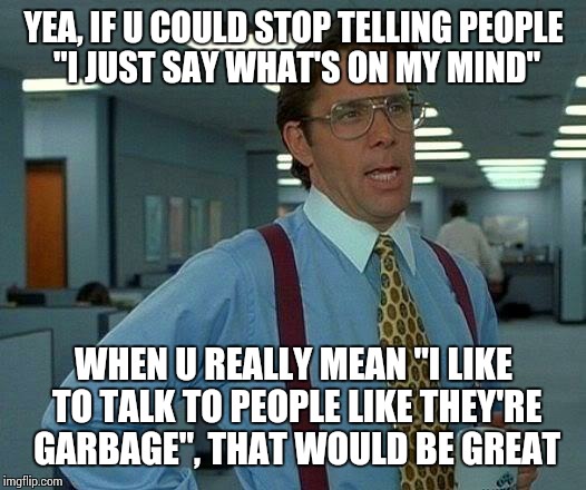 That Would Be Great | YEA, IF U COULD STOP TELLING PEOPLE "I JUST SAY WHAT'S ON MY MIND"; WHEN U REALLY MEAN "I LIKE TO TALK TO PEOPLE LIKE THEY'RE GARBAGE", THAT WOULD BE GREAT | image tagged in memes,that would be great | made w/ Imgflip meme maker