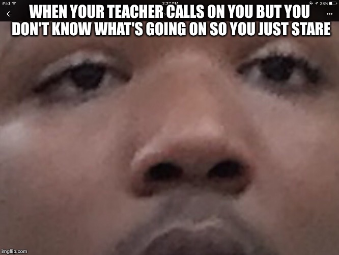 WHEN YOUR TEACHER CALLS ON YOU BUT YOU DON'T KNOW WHAT'S GOING ON SO YOU JUST STARE | image tagged in dat boi,y u no,back to school,memes | made w/ Imgflip meme maker