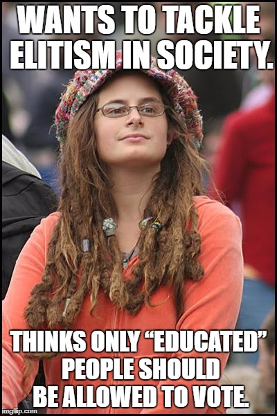 College Liberal Meme | WANTS TO TACKLE ELITISM IN SOCIETY. THINKS ONLY “EDUCATED” PEOPLE SHOULD BE ALLOWED TO VOTE. | image tagged in memes,college liberal | made w/ Imgflip meme maker