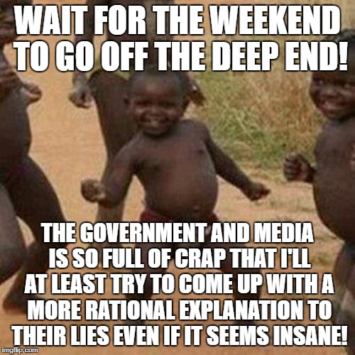 Third World Success Kid Meme | WAIT FOR THE WEEKEND TO GO OFF THE DEEP END! THE GOVERNMENT AND MEDIA IS SO FULL OF CRAP THAT I'LL AT LEAST TRY TO COME UP WITH A MORE RATIONAL EXPLANATION TO THEIR LIES EVEN IF IT SEEMS INSANE! | image tagged in memes,third world success kid | made w/ Imgflip meme maker