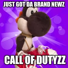 JUST GOT DA BRAND NEWZ; CALL OF DUTYZZ | image tagged in memes,funny | made w/ Imgflip meme maker
