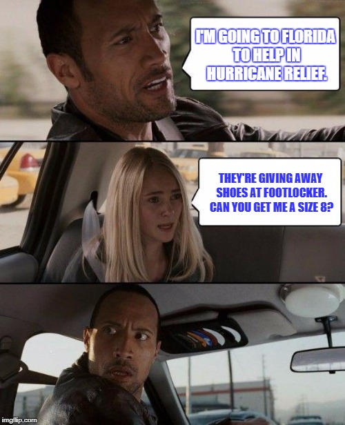 The Rock Driving | I'M GOING TO FLORIDA TO HELP IN HURRICANE RELIEF. THEY'RE GIVING AWAY SHOES AT FOOTLOCKER. CAN YOU GET ME A SIZE 8? | image tagged in memes,the rock driving | made w/ Imgflip meme maker
