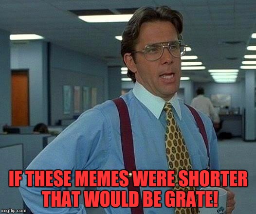 That Would Be Great | IF THESE MEMES WERE SHORTER THAT WOULD BE GRATE! | image tagged in memes,that would be great | made w/ Imgflip meme maker