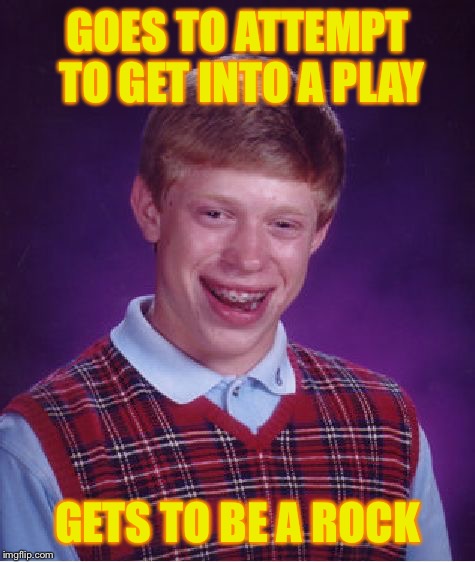 Bad Luck Brian | GOES TO ATTEMPT TO GET INTO A PLAY; GETS TO BE A ROCK | image tagged in memes,bad luck brian | made w/ Imgflip meme maker