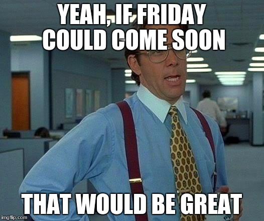 That Would Be Great Meme | YEAH, IF FRIDAY COULD COME SOON; THAT WOULD BE GREAT | image tagged in memes,that would be great | made w/ Imgflip meme maker