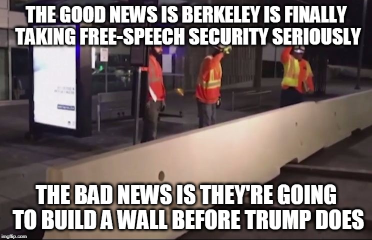 Quote from Ben Shapiro | THE GOOD NEWS IS BERKELEY IS FINALLY TAKING FREE-SPEECH SECURITY SERIOUSLY; THE BAD NEWS IS THEY'RE GOING TO BUILD A WALL BEFORE TRUMP DOES | image tagged in berkeley wall | made w/ Imgflip meme maker