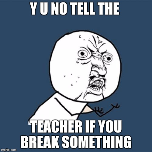 Y U No Meme | Y U NO TELL THE; TEACHER IF YOU BREAK SOMETHING | image tagged in memes,y u no | made w/ Imgflip meme maker