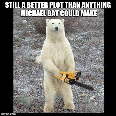 Chainsaw Bear Meme | STILL A BETTER PLOT THAN ANYTHING MICHAEL BAY COULD MAKE | image tagged in memes,chainsaw bear | made w/ Imgflip meme maker