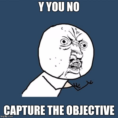 Y U No | Y YOU NO; CAPTURE THE OBJECTIVE | image tagged in memes,y u no | made w/ Imgflip meme maker