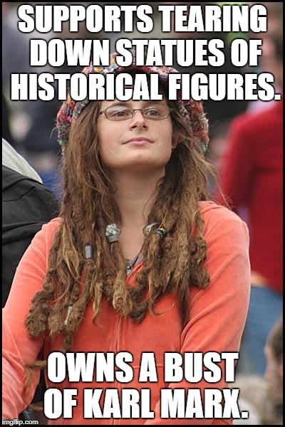 College Liberal | SUPPORTS TEARING DOWN STATUES OF HISTORICAL FIGURES. OWNS A BUST OF KARL MARX. | image tagged in memes,college liberal | made w/ Imgflip meme maker