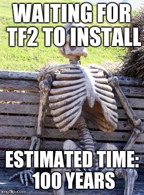Waiting Skeleton Meme | WAITING FOR TF2 TO INSTALL; ESTIMATED TIME: 100 YEARS | image tagged in memes,waiting skeleton | made w/ Imgflip meme maker