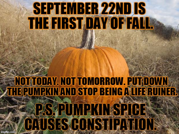 pumpkin | SEPTEMBER 22ND IS THE FIRST DAY OF FALL. NOT TODAY. NOT TOMORROW. PUT DOWN THE PUMPKIN AND STOP BEING A LIFE RUINER. P.S. PUMPKIN SPICE CAUSES CONSTIPATION. | image tagged in pumpkin | made w/ Imgflip meme maker