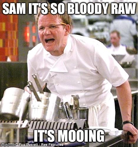 Chef Gordon Ramsay | SAM IT'S SO BLOODY RAW; IT'S MOOING | image tagged in memes,chef gordon ramsay | made w/ Imgflip meme maker