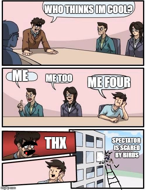 Boardroom Meeting Suggestion | WHO THINKS IM COOL? ME; ME TOO; ME FOUR; THX; SPECTATOR IS SCARED BY BIRDS | image tagged in memes,boardroom meeting suggestion | made w/ Imgflip meme maker