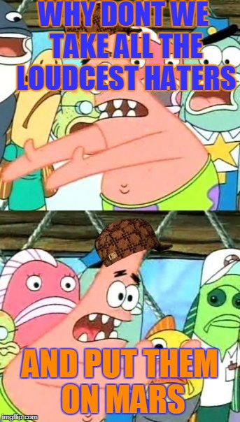 Put It Somewhere Else Patrick | WHY DONT WE TAKE ALL THE LOUDCEST HATERS; AND PUT THEM ON MARS | image tagged in memes,put it somewhere else patrick,scumbag | made w/ Imgflip meme maker
