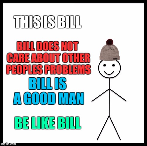 Be Like Bill | THIS IS BILL; BILL DOES NOT CARE ABOUT OTHER PEOPLES PROBLEMS; BILL IS A GOOD MAN; BE LIKE BILL | image tagged in memes,be like bill | made w/ Imgflip meme maker