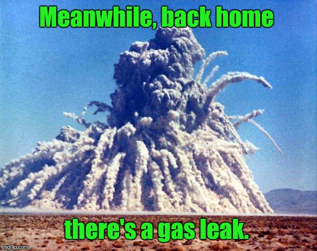 Atomic Blast  | Meanwhile, back home there's a gas leak. | image tagged in atomic blast | made w/ Imgflip meme maker