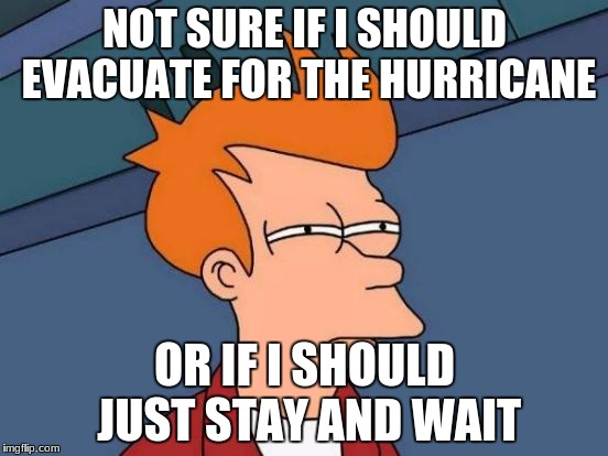 I present... Everyone when they think of evacuating... | NOT SURE IF I SHOULD EVACUATE FOR THE HURRICANE; OR IF I SHOULD JUST STAY AND WAIT | image tagged in memes,futurama fry | made w/ Imgflip meme maker