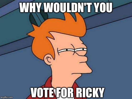 Why wouldn't you vote for Ricky | WHY WOULDN'T YOU; VOTE FOR RICKY | image tagged in memes,futurama fry | made w/ Imgflip meme maker