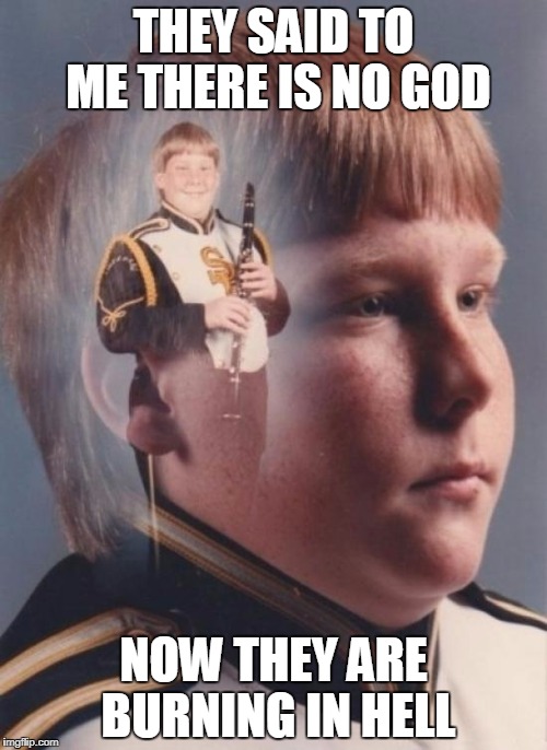 PTSD Clarinet Boy | THEY SAID TO ME THERE IS NO GOD; NOW THEY ARE BURNING IN HELL | image tagged in memes,ptsd clarinet boy | made w/ Imgflip meme maker