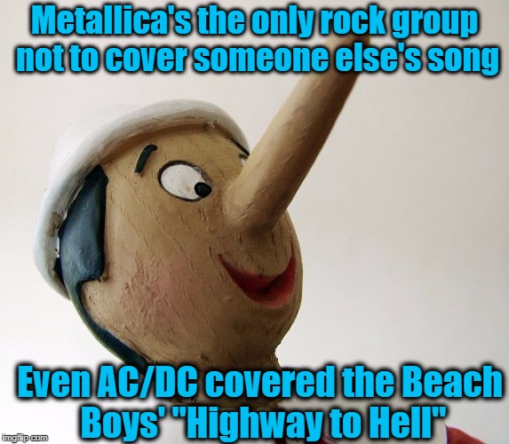 Oh no.  Pinnochio's at it again | Metallica's the only rock group not to cover someone else's song; Even AC/DC covered the Beach Boys' "Highway to Hell" | image tagged in pinnochio,lies | made w/ Imgflip meme maker