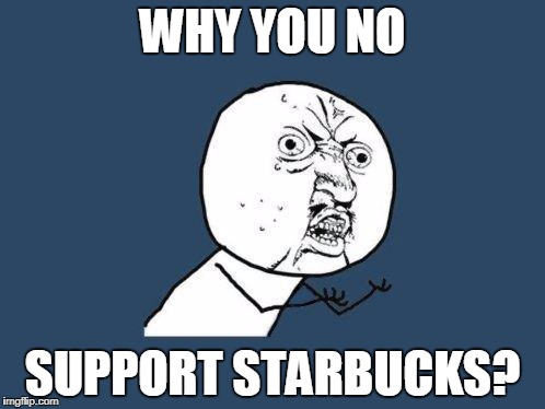 Why you no | WHY YOU NO; SUPPORT STARBUCKS? | image tagged in why you no | made w/ Imgflip meme maker