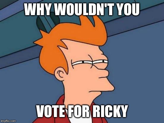 Why wouldn't you vote for ricky  | WHY WOULDN'T YOU; VOTE FOR RICKY | image tagged in memes,futurama fry | made w/ Imgflip meme maker