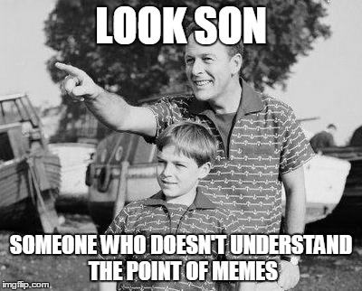 Whenever I see someone saying memes can only be "original" (whatever that even means) | LOOK SON; SOMEONE WHO DOESN'T UNDERSTAND THE POINT OF MEMES | image tagged in memes,look son,imgflip,creativity,original,reposts | made w/ Imgflip meme maker