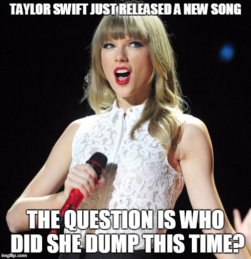 Everytime Taylor swift dumps a guy she writes a new song | TAYLOR SWIFT JUST RELEASED A NEW SONG; THE QUESTION IS WHO DID SHE DUMP THIS TIME? | image tagged in taylor swift,songs,joke,meme,upvote | made w/ Imgflip meme maker
