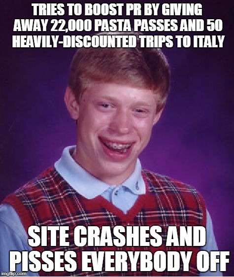 Bad Luck Brian | TRIES TO BOOST PR BY GIVING AWAY 22,000 PASTA PASSES AND 50 HEAVILY-DISCOUNTED TRIPS TO ITALY; SITE CRASHES AND PISSES EVERYBODY OFF | image tagged in memes,bad luck brian,AdviceAnimals | made w/ Imgflip meme maker