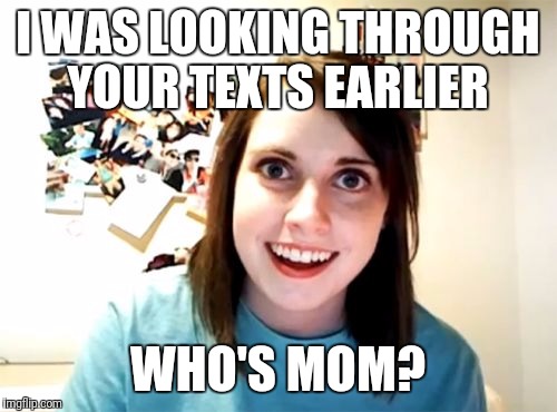 Overly Attached Girlfriend Meme | I WAS LOOKING THROUGH YOUR TEXTS EARLIER; WHO'S MOM? | image tagged in memes,overly attached girlfriend | made w/ Imgflip meme maker
