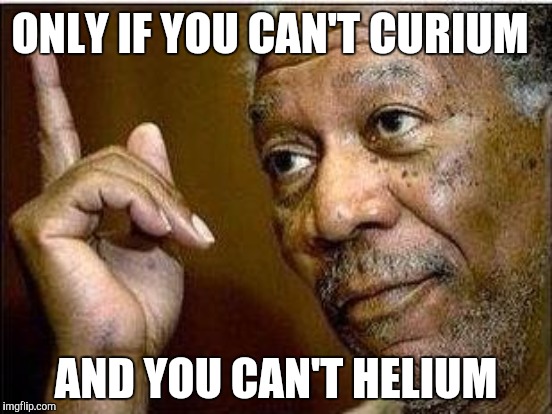 ONLY IF YOU CAN'T CURIUM AND YOU CAN'T HELIUM | made w/ Imgflip meme maker