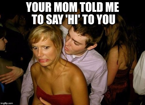The Moment When Girls Start To Hate Their Mom | YOUR MOM TOLD ME TO SAY 'HI' TO YOU | image tagged in club face,memes,funny,girls,mom,thanks mom | made w/ Imgflip meme maker