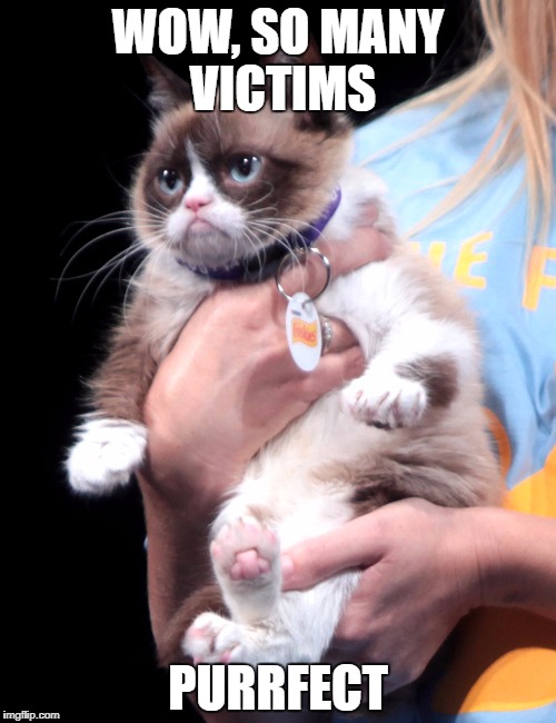 WOW, SO MANY VICTIMS; PURRFECT | image tagged in grumpy cat | made w/ Imgflip meme maker
