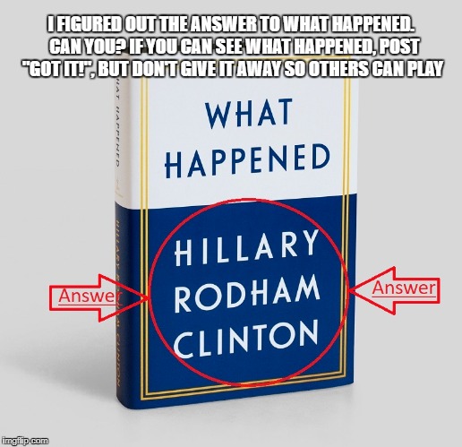 The liberal population can't find the answer. Can you? | I FIGURED OUT THE ANSWER TO WHAT HAPPENED.  CAN YOU? IF YOU CAN SEE WHAT HAPPENED, POST "GOT IT!", BUT DON'T GIVE IT AWAY SO OTHERS CAN PLAY | image tagged in killery,what happened,hillary clinton | made w/ Imgflip meme maker