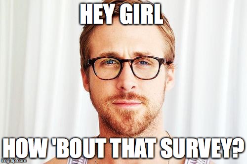 Intellectual Ryan Gosling | HEY GIRL; HOW 'BOUT THAT SURVEY? | image tagged in intellectual ryan gosling | made w/ Imgflip meme maker