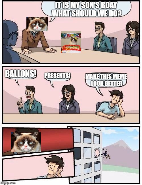 Boardroom Meeting Suggestion | IT IS MY SON'S BDAY WHAT SHOULD WE DO? BALLONS! PRESENTS! MAKE THIS MEME LOOK BETTER | image tagged in memes,boardroom meeting suggestion | made w/ Imgflip meme maker