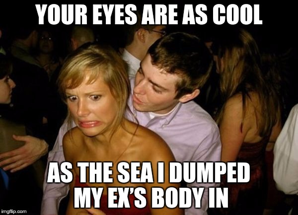 Coolest Pick Up Line Ever | YOUR EYES ARE AS COOL; AS THE SEA I DUMPED MY EX’S BODY IN | image tagged in club face,memes,funny,pick up lines,cool,ever | made w/ Imgflip meme maker