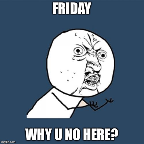 Friday | FRIDAY; WHY U NO HERE? | image tagged in memes,y u no,friday,frustrated | made w/ Imgflip meme maker