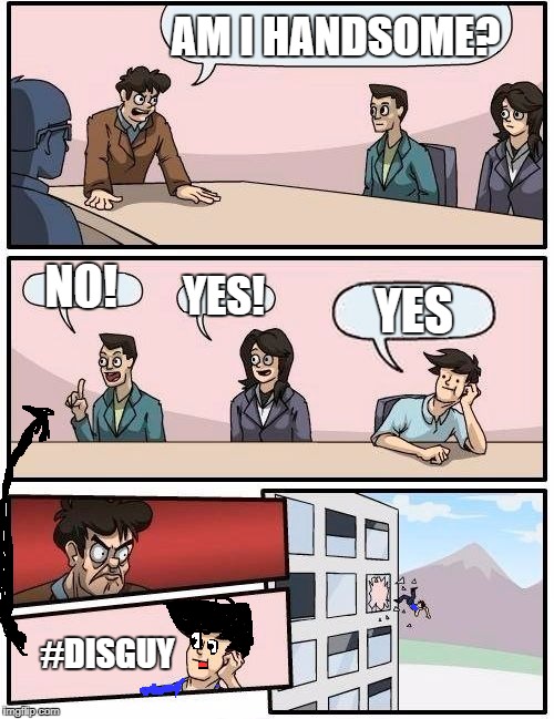 Boardroom Meeting Suggestion Meme | AM I HANDSOME? NO! YES! YES; #DISGUY | image tagged in memes,boardroom meeting suggestion | made w/ Imgflip meme maker