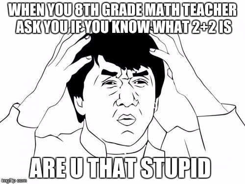 Jackie Chan WTF Meme | WHEN YOU 8TH GRADE MATH TEACHER ASK YOU IF YOU KNOW WHAT 2+2 IS; ARE U THAT STUPID | image tagged in memes,jackie chan wtf | made w/ Imgflip meme maker