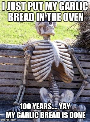 Waiting Skeleton Meme | I JUST PUT MY GARLIC BREAD IN THE OVEN; 100 YEARS.... YAY MY GARLIC BREAD IS DONE | image tagged in memes,waiting skeleton | made w/ Imgflip meme maker